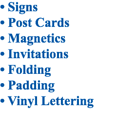 • Signs
• Post Cards
• Magnetics
• Invitations
• Folding
• Padding
• Vinyl Lettering