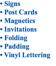 • Signs
• Post Cards
• Magnetics
• Invitations
• Folding
• Padding
• Vinyl Lettering